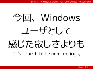 2011.7.17 RubyKaigi2011 Un-Conference “!RubyKaigi”




今回、Windows
 ユーザとして
感じた寂しさよりも
It’s true I felt such feelings,

                                              Page: 43
 