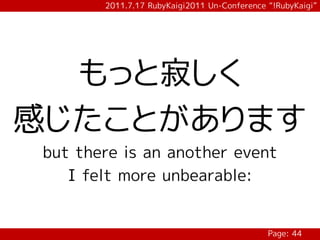 2011.7.17 RubyKaigi2011 Un-Conference “!RubyKaigi”




  もっと寂しく
感じたことがあります
 but there is an another event
    I felt more unbearable:


                                              Page: 44
 