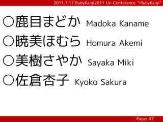2011.7.17 RubyKaigi2011 Un-Conference “!RubyKaigi”




○鹿目まどか Madoka Kaname
○暁美ほむら Homura Akemi
○美樹さやか Sayaka Miki
○佐倉杏子 Kyoko Sakura

                                             Page: 47
 