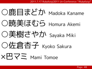 2011.7.17 RubyKaigi2011 Un-Conference “!RubyKaigi”




○鹿目まどか Madoka Kaname
○暁美ほむら Homura Akemi
○美樹さやか Sayaka Miki
○佐倉杏子 Kyoko Sakura
×巴マミ Mami Tomoe
                                             Page: 48
 