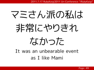 2011.7.17 RubyKaigi2011 Un-Conference “!RubyKaigi”




マミさん派の私は
 非常にやりきれ
  なかった
It was an unbearable event
      as I like Mami

                                            Page: 49
 