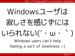 2011.7.17 RubyKaigi2011 Un-Conference “!RubyKaigi”




 Windowsユーザは
 寂しさを感じずには
いられない(´・ω・｀)
   Windows users can’t help
 feeling a sort of loneliness ;-(

                                                Page: 5
 
