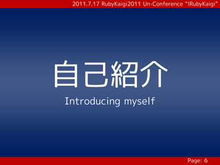 2011.7.17 RubyKaigi2011 Un-Conference “!RubyKaigi”




自己紹介
Introducing myself




                                        Page: 6
 