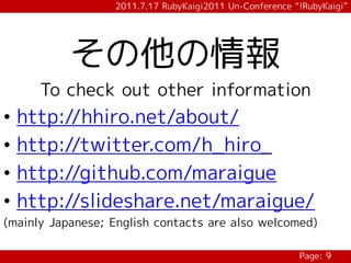 2011.7.17 RubyKaigi2011 Un-Conference “!RubyKaigi”




           その他の情報
      To check out other information
•   http://hhiro.net/about/
•   http://twitter.com/h_hiro_
•   http://github.com/maraigue
•   http://slideshare.net/maraigue/
(mainly Japanese; English contacts are also welcomed)

                                                         Page: 9
 