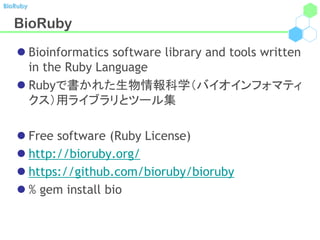BioRuby


   BioRuby
    Bioinformatics software library and tools written
     in the Ruby Language
    Rubyで書かれた生物情報科学（バイオインフォマティ
     クス）用ライブラリとツール集

    Free software (Ruby License)
    http://bioruby.org/
    https://github.com/bioruby/bioruby
    % gem install bio
 