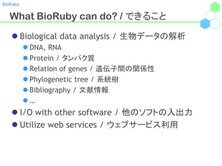 BioRuby


   What BioRuby can do? / できること
    Biological data analysis / 生物データの解析
           DNA, RNA
           Protein / タンパク質
           Relation of genes / 遺伝子間の関係性
           Phylogenetic tree / 系統樹
           Bibliography / 文献情報
          …
    I/O with other software / 他のソフトの入出力
    Utilize web services / ウェブサービス利用
 