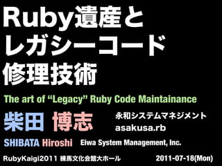 The art of “Legacy” Ruby Code Maintainance



SHIBATA Hiroshi   Eiwa System Management, Inc.

                                      2011-07-18(Mon)
 