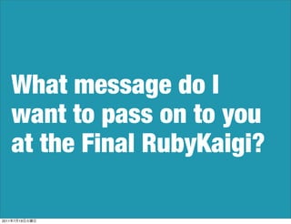 What message do I
       want to pass on to you
       at the Final RubyKaigi?

2011   7   19
 