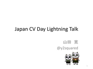 Japan CV Day Lightning Talk

                   山田 寛
                 @y2squared



                              1
 