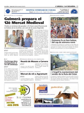 dimecres 20 de juliol de 2011                                                                                  l’urgell / la segarra 11
                TERINARI D                                                                                                                           Av. Catalunya, 73                       TERINARI D
                                                                   HOSPITAL VETERINARI DE L’URGELL
           VE             E
                                      Plaça Ramon Folch, 8                                                                                                                              VE             E
    AL




                                                                                                                                                       25300 TÀRREGA
                          L’U




                                                                                                                                                                                 AL
  HOSPIT




                                                                                                                                                                                                       L’U
                                      Tel. 973 320 161
                              RGELL




                                                                                                                                                                               HOSPIT
                                                                                                                                                   Telèfon 973 31 26 43




                                                                                                                                                                                                           RGELL
                                      BELLPUIG                              Horari: Matí 10.00 a 13.30 - Tarda 17.00 a 20.30                     Urgències 609 73 06 13



 la cita és el 6 i 7 d’agost                                                                                                       viatge en el temps


Guimerà prepara el
                                                                                                                                                                                    ajuntament de guissona




12è Mercat Medieval
Tindrà un centenar de parades i s’hi faran escenificacions de
la història de la localitat, així com de les seves llegendes
                                                                       diputació de lleida
                                                                                             i la seva mitologia. Els actes es
                                                                                             van presentar ahir a l’Institut
                                                                                             d’Estudis Ilerdencs (IEI) en un
                                                                                             acte amb la vicepresidenta de
                                                                                             l’IEI, Rosa Pujol, l’alcaldessa de
                                                                                             Guimerà, Guadalupe Badies, i
                                                                                             el representant de l’organitza-
                                                                                             ció del mercat, Miquel Bonet.
                                                                                                 Pujol va dir que el Mercat
                                                                                             Medieval de Guimerà està to-
                                                                                                                                    guissona fa un bon balanç
                                                                                             talment consolidat i que s’ha          del cap de setmana romà
                                                                                             convertit en un important es-
                                                                                                                                  L’Ajuntament de Guissona fa, en general, un bon balanç de
                                                                                             deveniment cultural per pro-
                                                                                                                                  les activitats del Mercat Romà, tant la setmana prèvia, amb els
                                                                                             mocionar un poble catalogat
                                                                                                                                  capvespres a la romana, com el cap de setmana. No obstant,
                                                                                             com a Bé Cultural d’Interès
els impulsors del mercat el van presentar ahir a lleida                                                                           lamenta la poca participació a la Cursa de Quàdrigues.
                                                                                             Nacional (BCIN).
 redacció                                          la dotzena. Entre les activitats              El mercat acollirà un cente-
 guimerà
                                                   previstes hi ha escenificar di-           nar de parades, entre les quals
Guimerà acull el cap de setma-                     ferents episodis de la història           n’hi haurà de demostracions           neteja del camí i més senyalització
na del 6 i 7 d’agost una nova                      de la vila des dels seus orígens,         d’oficis i elaboració d’aliments                                                 consell comarcal de l’urgell

edició del Mercat Medieval,                        així com de les seves llegendes           artesans.



 art                                                   trobada mensual de comissaris
Firatàrrega dóna                                      reunió de mossos a cervera
protagonisme al                                        redacció                               comissaris del cos de Mossos
circ de catalunya                                      cervera
                                                                                              d’Esquadra, que es fa cada
 redacció                                             Cervera va ser ahir la ciutat           mes en alguna localitat de
 tàrrega
                                                      escollida per fer la trobada de         Catalunya.
El circ català té un pes especí-
fic en la programació de Fira-
Tàrrega d’enguany. L’organit-
zació ha valorat el fet que ha
                                                       aquest divendres, rebaixes
                                                                                                                                    l’urgell fa manteniment del
sabut fer confluir dansa, músi-
ca, llenguatge corporal i teatre
                                                      mercat de nit a agramunt                                                      sender de la ruta del cister
de text i ha optat per fer d’apa-                      redacció                               vendres el Mercat de les Re-        El consell de l’Urgell ha millorat el tram del sender GR de la
                                                       agramunt
rador d’aquest bon moment in-                                                                 baixes d’estiu, que tindrà lloc     Ruta del Cister que passa per la comarca. S’hi han incorporat
cloent creacions d’alt nivell que                     La Unió de Botiguers i Indus-           al Passeig Nou a partir de les      més senyals verticals, pals i banderoles, i s’ha netejat el camí
han traspassat fronteres.                             trials d’Agramunt celebra di-           20.30 hores.                        per facilitar el pas de vianants i bicicletes.




                ROBA I SABATERIA
                         INFANTIL
                   PUERICULTURA
           LLISTES DE NAIXEMENT


       I                              XES
  REBA
 en ROBA i
 C A LÇ AT                                             maite@solilluna.cat
 I N FA N T I L                                            tel 97345 02 10
            20%                       30%              c/Barcelona, 31 - 33
                                                        BALAGUER 25600
                  40% 50%                                www.solilluna.cat
 