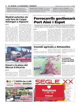 8       el segrià / la noguera / pirineus                                                                                            DiMEcrES 20 DE JULiOL DE 2011

    accident a almacelles. Dues persones van                    menjador social a solsona. L’Ajuntament de                    l’oposició a la mat, al parlament. Un grup
    resultar ferides, una d’elles de gravetat, ahir a les       Solsona ha impulsat un menjador per a persones                d’alcaldes i altres representants del Jussà van com-
    11 del matí en una topada entre dos vehicles a              grans. Entre els avantatges hi ha el fet que ofereix          parèixer ahir a la comissió d’Empresa i Ocupació del
    Almacelles, en concret a la carretera de Gimenells.         menús personalitzats per a cada usuari.                       Parlament per exposar la seva oposició a la MAT.


Més possibilitats per a l’aeroport
                                                                           ha adquirit les estacions, un alberg i un hotel
Madrid autoritza els
vols fora de l’espai                                                      Ferrocarrils gestionarà
schengen a alguaire
 redacció                           s’havia anunciat fa dies i, de
                                                                          Port Ainé i Espot
 alguaire
                                    fet, era una promesa pendent          L’empresa de transports, que també és la titular de la Molina
L’Aeroport      de     Lleida-      des de fa mesos. Tot i això,          i Vall de Núria, les ha comprat a l’Institut Català de Finances
Alguaire ja té el permís ofi-       encara faltava el tràmit, que
cial per volar fora de l’espai      es va anunciar ahir després            redacció                             de Núria. La compra també                gar 3,5 milions. Des de llavors,
                                                                           sort
de l’Europa sense fronteres,        de la reunió de la Comissió                                                 inclou l’Hotel Port Ainé 2000 i          la gestió d’aquests complexos
conegut com espai Schengen.         Bilateral    Estat-Generalitat.       Ferrocarrils de la Generalitat        l’Alberg de Rialp. L’ICF va ad-          es va encarregar a Gran Pallars,
Fins ara, l’àmbit d’actuació        Josep Antoni Duran i Lleida,          de Catalunya (FGC) ha adqui-          quirir l’estació d’Espot Esquí el        un conglomerat d’empresaris i
de l’aeroport lleidatà es limi-     com a representant català, va         rit les estacions d’esquí d’Espot     2006, quan el Jutjat Mercantil           ajuntaments de la zona que té
tava als països que formen          anunciar que “podran arri-            i Port Ainé, fins ara propietat       de Lleida li va adjudicar per            contracte vigent fins al 2012.
part d’aquest grup, per la          bar viatgers del Regne Unit o         de l’Institut Català de Finances      uns 4,5 milions d’euros en una              Els detalls de l’operació els
qual cosa no podia operar a         Rússia“. Cal recordar que per         (ICF) i gestionades per l’em-         subhasta pels deutes que acu-            explicaran avui el secretari de
destins en els quals hi havia       la propera temporada hi ha            presa Gran Pallars. FCG també         mulava l’antic propietari. Pel           Territori i Mobilitat, Damià
grans expectatives com el           compromesos vols a la Gran            les gestionarà, com fins ara ja       que fa a Port Ainé, se la va ad-         Calvet, i el president de FGC,
Regne Unit o Rússia. L’acord        Bretanya amb un operador.             feia amb les de la Molina i Vall      judicar el juny de 2007 i va pa-         Enric Ticó, a Sort.



incident al pàrquing                                                       va creMar unes 20 hectàrees

                                                                          incendi agrícola a almacelles
                                                            altanto.cat




                                                                           redacció                             incendi de vegetació, en part            14 dotacions terrestres i tres
                                                                           almacelles
                                                                                                                forestal, a la zona de Sucs, i           d’aèries. El foc va cremar una
                                                                          Els Bombers van treballar ahir        de rostolls al terme municipal           superfície aproximada de 30
                                                                          a la tarda en l’extinció d’un         d’Almacelles. Hi van treballar           hectàrees.

                                                                                                                                           jordi fUmàs

                                                                                                                                                          teMporal a treMp
                                                                                                                                                         la tempesta
                                                                                                                                                         arrenca un arbre
                                                                                                                                                         al parc del pinell
Una grua va treure el vehicle que havia quedat penjat                                                                                                     redacció
                                                                                                                                                          tremp

ensurt a la plaça del                                                                                                                                    Les fortes tempestes van fer
                                                                                                                                                         acte de presència la nit de di-
Mercat d’alcarràs                                                                                                                                        lluns al Pirineu de Lleida, amb
                                                                                                                                                         gran aparell elèctric i ratxes de
 redacció                           caure sobre un altre vehicle,                                                                                        vent molt intenses. Al parc del
 alcarràs
                                    ja que el seu conductor havia                                                                                        Pinell de Tremp, el fort tempo-
L’aparcament de la plaça del        tirat massa endavant en apar-                                                                                        ral va arribar a arrencar un ar-
Mercat d’Alcarràs va viure          car. Una grua va enretirar el                                                                                        bre. El vent encara va ser molt
ahir al migdia un insòlit ac-       tot terreny i no hi va haver                                                                                         fort durant tot el dia d’ahir en
cident quan un tot terreny va       cap persona ferida.                   el temporal va arrencar un arbre al parc del pinell                            diversos punts de Ponent.




    Tel.608537934                                                                                                                                                    c/Salmerón, 6
    LARÀPITA(Lleida) VENDADEPLANTERSIPRODUCTESHORTÍCOLES                                                                                                             LLEIDA
                                                                                                                                                                     973 23 13 12
 ObERTDEDILLUNSADIVENDRES:matíitarda                                                                                                                                 c/Jaume Nadal, 22
 DISSAbTES: matí                                                                                                                                                     ALGUAIRE
                                                                                                                                                                     973 75 62 00
                                                                                                                                                                     c/Lleida, 104
                                                                                                                                                                     ALPICAT
                                                                                                                                                                     973 73 76 02
                                                                                                                                                                     c/Lleida, 3
                                    Plantem amb el cor                                                                                                               LA PORTELLA
                                                                                                                                                                     973 18 66 17
                                  Collim amb les mans                          Descobreix les rebaixes de Segle XX i emporta’t unes pales de platja Desigual
                                                                                                                                                                     c/Trinitat
                                                                                 per compres superiors a 89€. Promoció vàlida fins a fi d’existències
                         Producte propi Recollida diària                                                                                                             ALFARRAS
                                                                                                                                                                     973 76 13 57
 