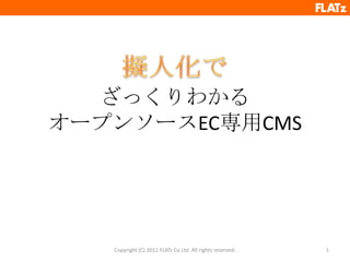 ざっくりわかるオープンソースEC専用CMS Copyright (C) 2011 FLATz Co.Ltd. All rights reserved. 1 擬人化で 