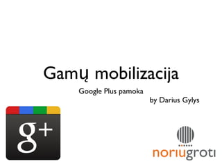 Gamų mobilizacija
    Google Plus pamoka
                         by Darius Gylys
 