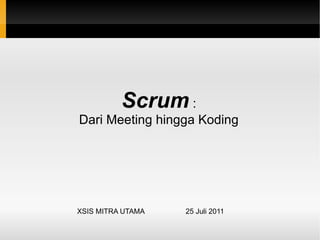 Scrum  : Dari Meeting hingga Koding XSIS MITRA UTAMA  25 Juli 2011 