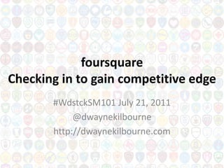 foursquareChecking in to gain competitive edge #WdstckSM101 July 21, 2011 @dwaynekilbourne http://dwaynekilbourne.com 