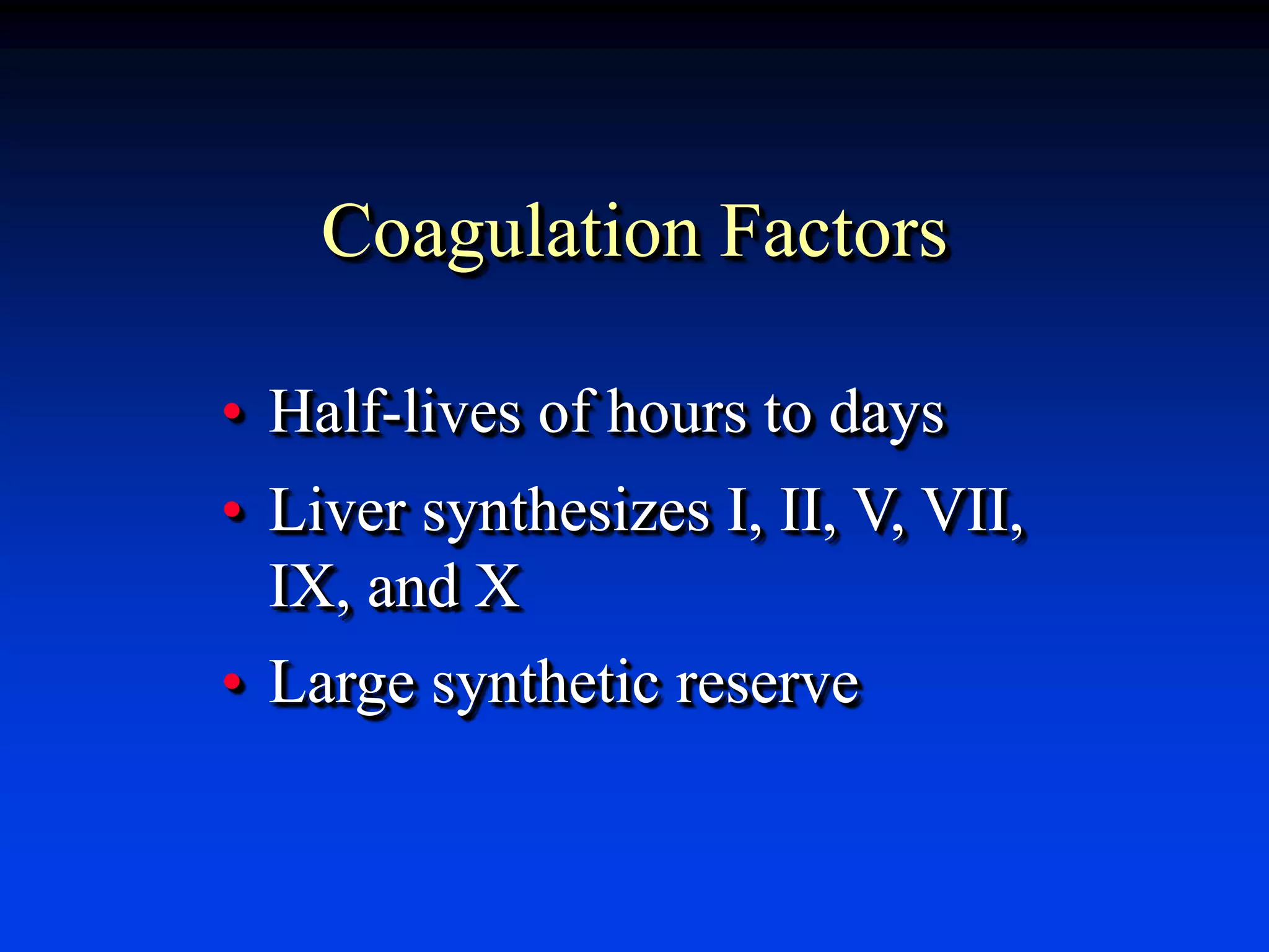 Coagulation Factors
• Half-lives of hours to days
• Liver synthesizes I, II, V, VII,
IX, and X
• Large synthetic reserve
 