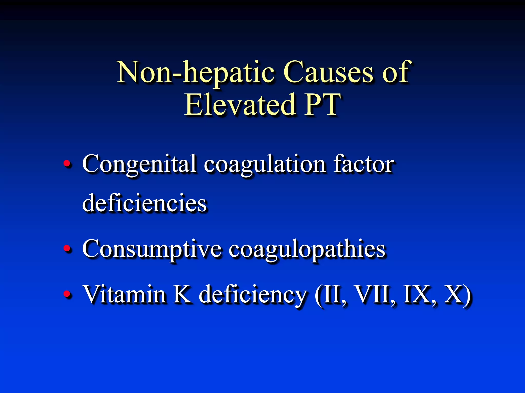 Non-hepatic Causes of
Elevated PT
• Congenital coagulation factor
deficiencies
• Consumptive coagulopathies
• Vitamin K deficiency (II, VII, IX, X)
 