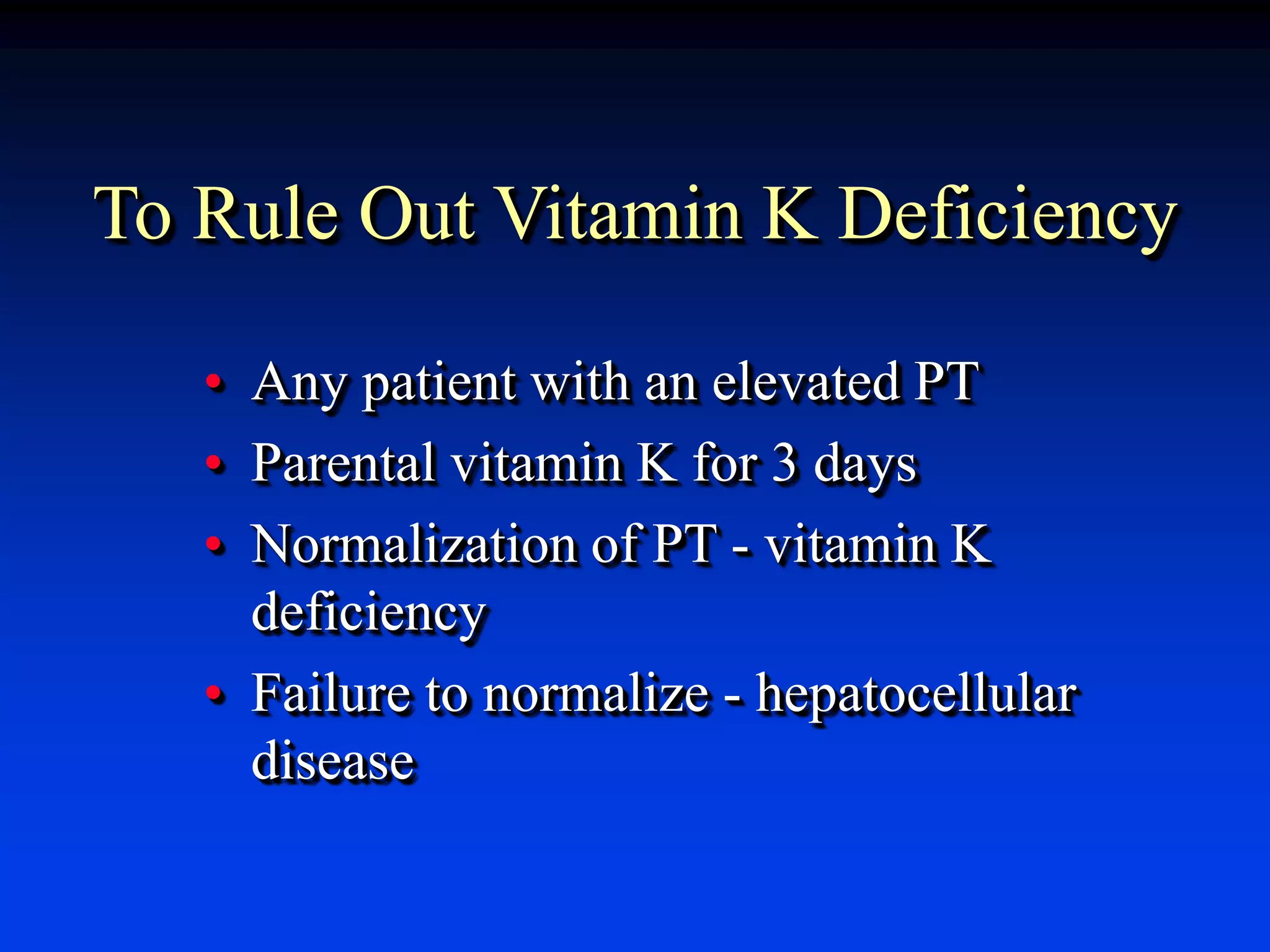 To Rule Out Vitamin K Deficiency
• Any patient with an elevated PT
• Parental vitamin K for 3 days
• Normalization of PT - vitamin K
deficiency
• Failure to normalize - hepatocellular
disease
 