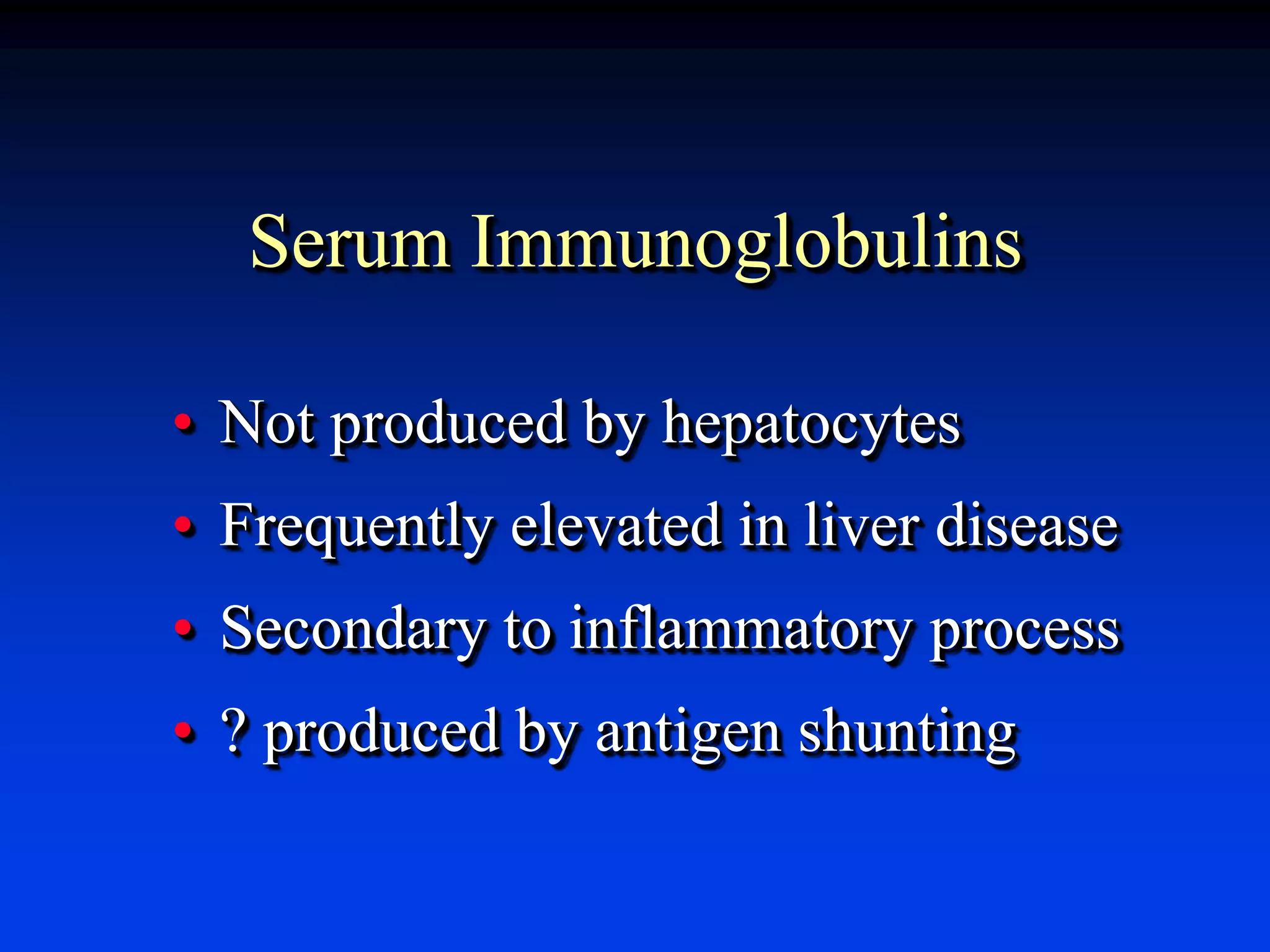 Serum Immunoglobulins
• Not produced by hepatocytes
• Frequently elevated in liver disease
• Secondary to inflammatory process
• ? produced by antigen shunting
 