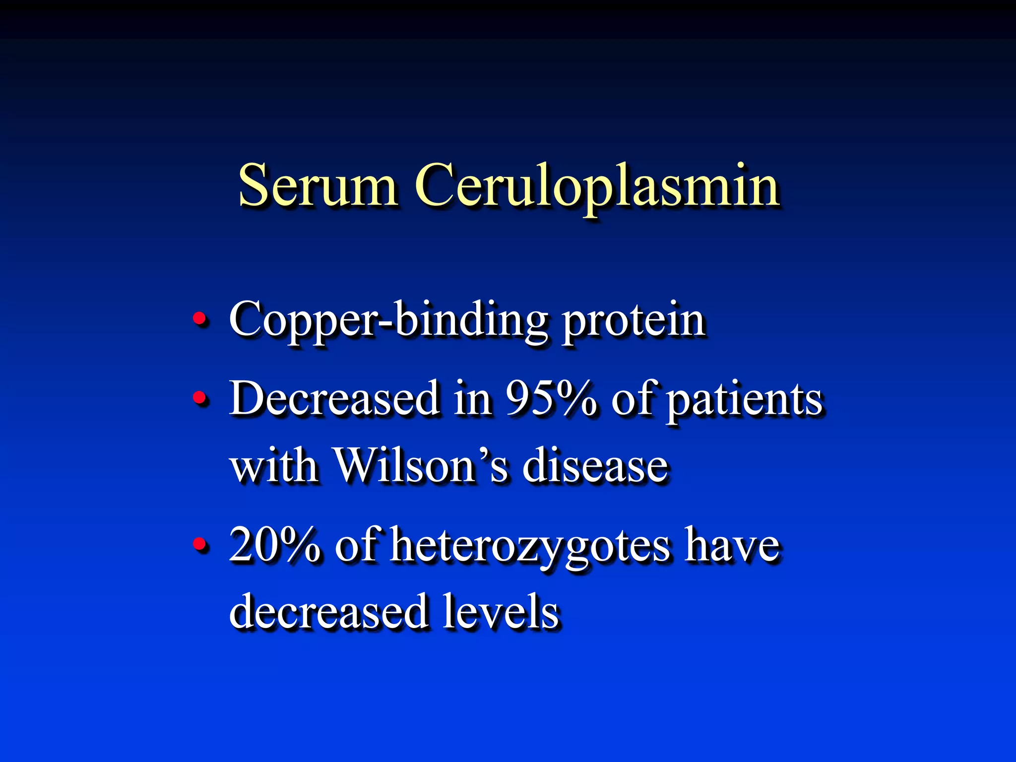 Serum Ceruloplasmin
• Copper-binding protein
• Decreased in 95% of patients
with Wilson’s disease
• 20% of heterozygotes have
decreased levels
 