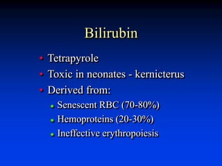 Bilirubin
• Tetrapyrole
• Toxic in neonates - kernicterus
• Derived from:
 Senescent RBC (70-80%)
 Hemoproteins (20-30%)
 Ineffective erythropoiesis
 