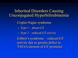 Inherited Disorders Causing
Unconjugated Hyperbilirubinemia
• Crigler-Najjar syndrome
 Type 1 – absent GT
 Type 2 – reduced GT activity
• Gilbert’s syndrome – reduced GT
activity due to genetic defect in
TATAA element of GT promoter
 