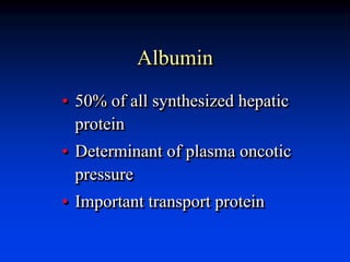 Albumin
• 50% of all synthesized hepatic
protein
• Determinant of plasma oncotic
pressure
• Important transport protein
 