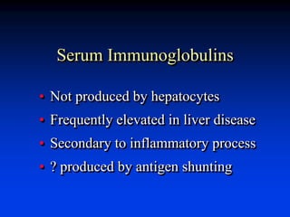 Serum Immunoglobulins
• Not produced by hepatocytes
• Frequently elevated in liver disease
• Secondary to inflammatory process
• ? produced by antigen shunting
 