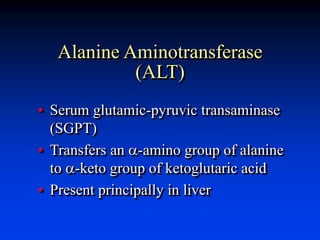 Alanine Aminotransferase
(ALT)
• Serum glutamic-pyruvic transaminase
(SGPT)
• Transfers an a-amino group of alanine
to a-keto group of ketoglutaric acid
• Present principally in liver
 