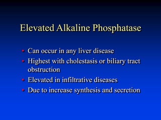 Elevated Alkaline Phosphatase
• Can occur in any liver disease
• Highest with cholestasis or biliary tract
obstruction
• Elevated in infiltrative diseases
• Due to increase synthesis and secretion
 