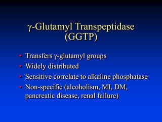 g-Glutamyl Transpeptidase
(GGTP)
• Transfers g-glutamyl groups
• Widely distributed
• Sensitive correlate to alkaline phosphatase
• Non-specific (alcoholism, MI, DM,
pancreatic disease, renal failure)
 