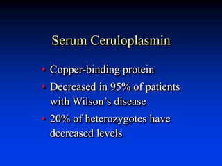 Serum Ceruloplasmin
• Copper-binding protein
• Decreased in 95% of patients
with Wilson’s disease
• 20% of heterozygotes have
decreased levels
 