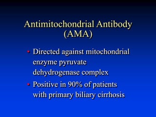Antimitochondrial Antibody
(AMA)
• Directed against mitochondrial
enzyme pyruvate
dehydrogenase complex
• Positive in 90% of patients
with primary biliary cirrhosis
 