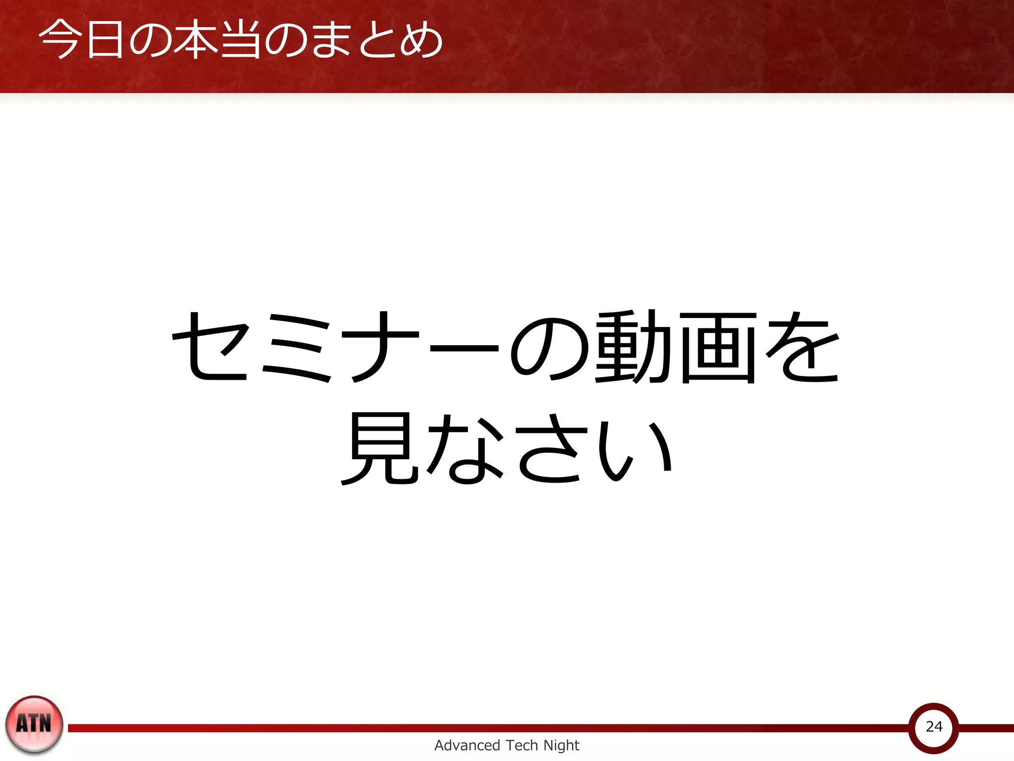 今日の本当のまとめ




  セミナーの動画を
    見なさい

                              24
        Advanced Tech Night
 