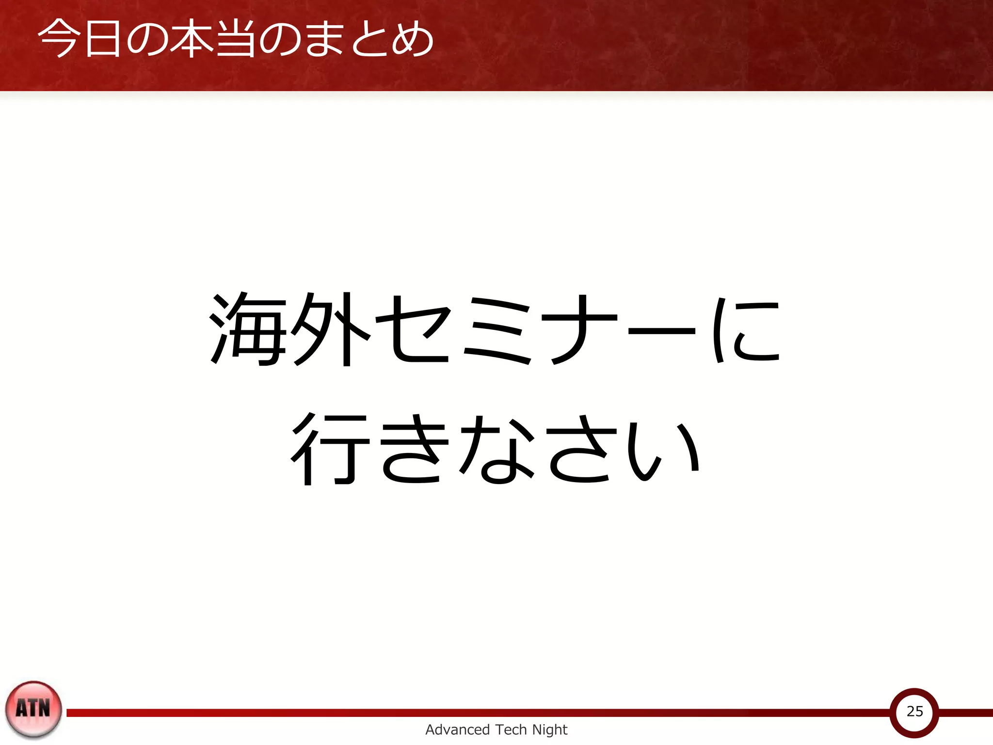 今日の本当のまとめ




   海外セミナーに
    行きなさい

                              25
        Advanced Tech Night
 