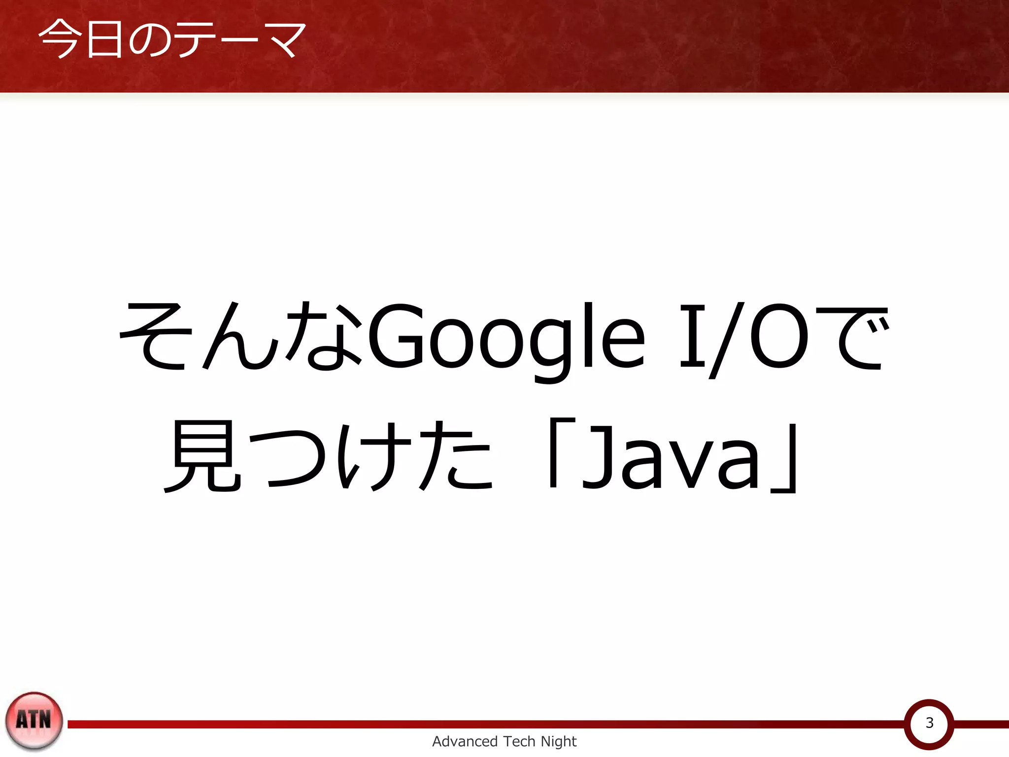 今日のテーマ




 そんなGoogle I/Oで
  見つけた「Java」

                               3
         Advanced Tech Night
 
