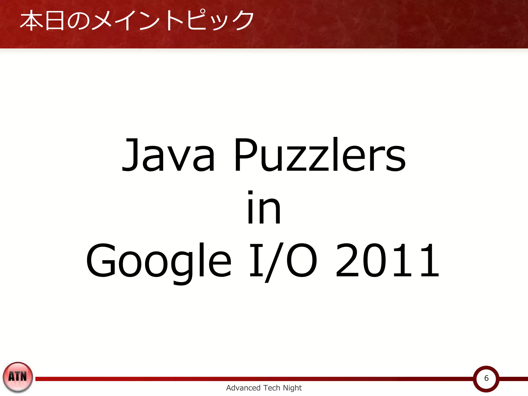 本日のメイントピック




   Java Puzzlers
         in
  Google I/O 2011

                              6
        Advanced Tech Night
 