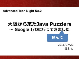 Advanced Tech Night No.2



   大阪から来たJava Puzzlers
    ～ Google I/Oに行ってきました

                           せんで
                            2011/07/22
                                谷本 心
 