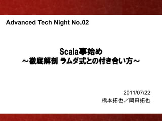 Advanced Tech Night No.02



                Scala事始め
    ～徹底解剖 ラムダ式との付き合い方～



                                2011/07/22
                            橋本拓也／岡田拓也
 