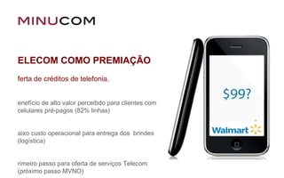 TELECOM COMO PREMIAÇÃO Oferta de créditos de telefonia. Benefício de alto valor perceibdo para clientes com celulares pré-pagos (82% linhas) Baixo custo operacional para entrega dos  brindes (logística) Primeiro passo para oferta de serviços Telecom (próximo passo MVNO) 