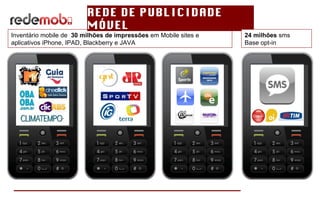 REDE DE PUBLICIDADE MÓVEL Inventário mobile de  30 milhões de impressões  em Mobile sites e aplicativos iPhone, IPAD, Blackberry e JAVA 24 milhões  sms Base opt-in 