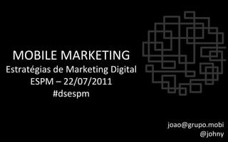 MOBILE MARKETING Estratégias de Marketing Digital ESPM – 22/07/2011 #dsespm [email_address] @johny 