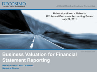 A Global Reach with a Local Perspective


                                     University of North Alabama
                              19th Annual Decosimo Accounting Forum
                                            July 22, 2011




                                                              www.decosimo.com

Business Valuation for Financial
Statement Reporting
BRENT MCDADE, ASA, CBA•BVAL
Managing Director
 