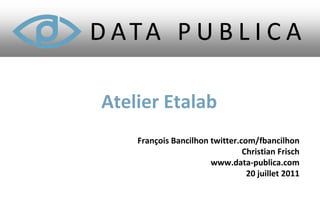 Atelier Etalab
    François Bancilhon twitter.com/fbancilhon
                                Christian Frisch
                       www.data-publica.com
                                 20 juillet 2011
 