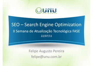 SEO – Search Engine Optimization
II Semana de Atualização Tecnológica FASE
                 22/07/11




         Felipe Augusto Pereira
          felipe@unu.com.br
 