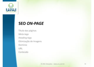 SEO ON-PAGE
Título das páginas
Meta tags
Heading tags
Otimização de Imagens
Domínio
URL
Conteúdo



                    © UNU Soluções – www.unu.com.br   10
 