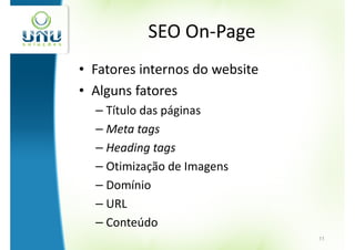 SEO On-Page
• Fatores internos do website
• Alguns fatores
  – Título das páginas
  – Meta tags
  – Heading tags
  – Otimização de Imagens
  – Domínio
  – URL
  – Conteúdo
                                11
 