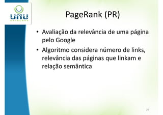 PageRank (PR)
• Avaliação da relevância de uma página
  pelo Google
• Algoritmo considera número de links,
  relevância das páginas que linkam e
  relação semântica




                                      21
 