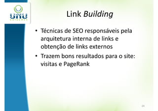 Link Building
• Técnicas de SEO responsáveis pela
  arquitetura interna de links e
  obtenção de links externos
• Trazem bons resultados para o site:
  visitas e PageRank




                                        24
 
