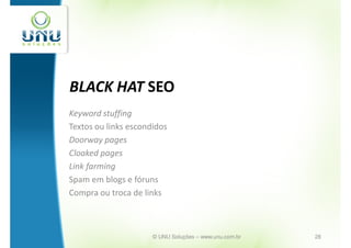 BLACK HAT SEO
Keyword stuffing
Textos ou links escondidos
Doorway pages
Cloaked pages
Link farming
Spam em blogs e fóruns
Compra ou troca de links



                      © UNU Soluções – www.unu.com.br   28
 